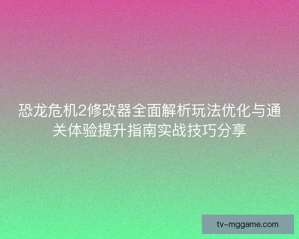 恐龙危机2修改器全面解析玩法优化与通关体验提升指南实战技巧分享