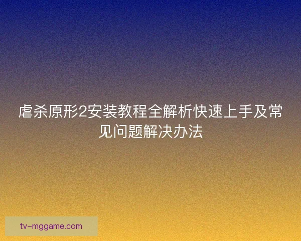 虐杀原形2安装教程全解析快速上手及常见问题解决办法